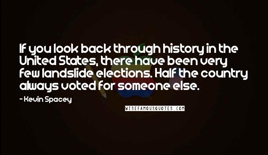 Kevin Spacey Quotes: If you look back through history in the United States, there have been very few landslide elections. Half the country always voted for someone else.