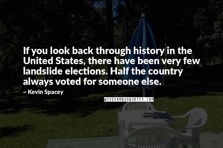 Kevin Spacey Quotes: If you look back through history in the United States, there have been very few landslide elections. Half the country always voted for someone else.