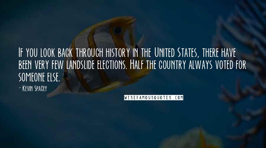 Kevin Spacey Quotes: If you look back through history in the United States, there have been very few landslide elections. Half the country always voted for someone else.