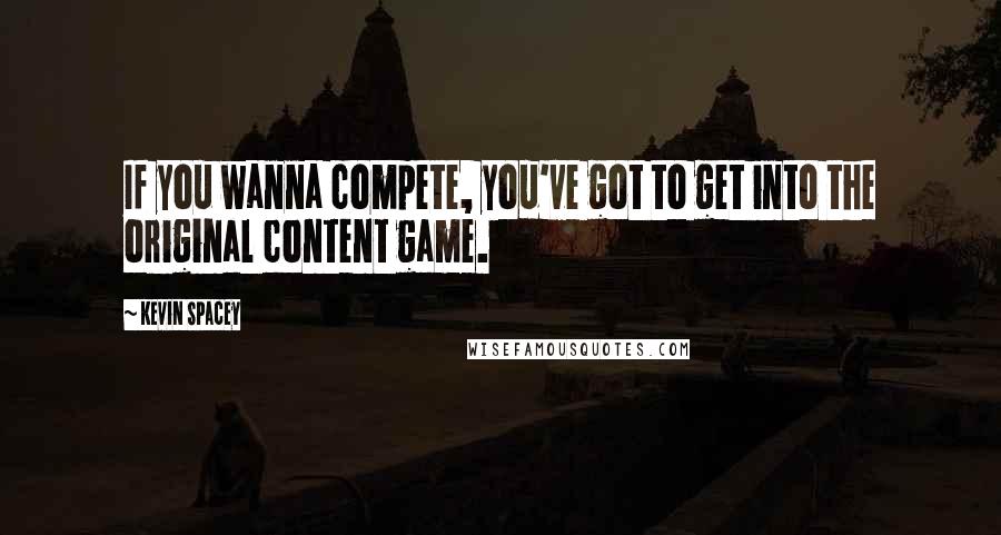 Kevin Spacey Quotes: If you wanna compete, you've got to get into the original content game.