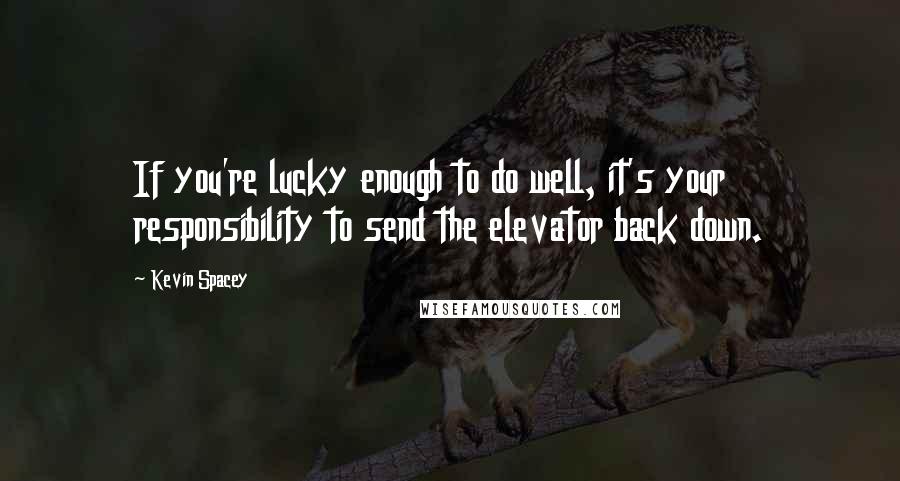 Kevin Spacey Quotes: If you're lucky enough to do well, it's your responsibility to send the elevator back down.