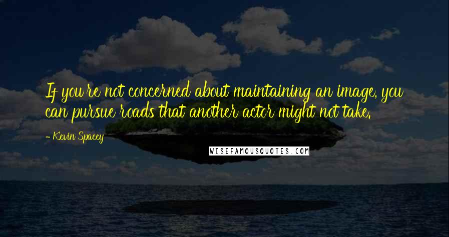 Kevin Spacey Quotes: If you're not concerned about maintaining an image, you can pursue roads that another actor might not take.