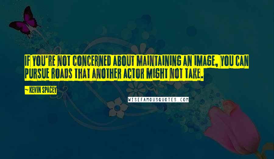 Kevin Spacey Quotes: If you're not concerned about maintaining an image, you can pursue roads that another actor might not take.