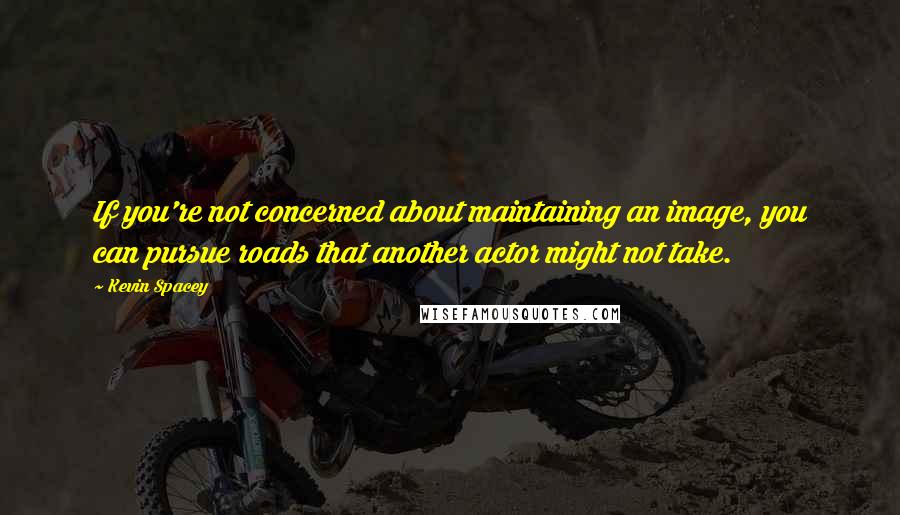 Kevin Spacey Quotes: If you're not concerned about maintaining an image, you can pursue roads that another actor might not take.