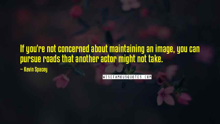 Kevin Spacey Quotes: If you're not concerned about maintaining an image, you can pursue roads that another actor might not take.