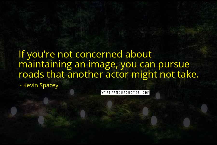 Kevin Spacey Quotes: If you're not concerned about maintaining an image, you can pursue roads that another actor might not take.