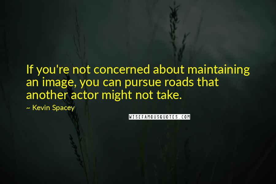 Kevin Spacey Quotes: If you're not concerned about maintaining an image, you can pursue roads that another actor might not take.