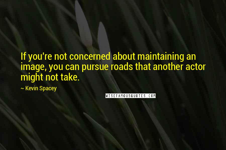 Kevin Spacey Quotes: If you're not concerned about maintaining an image, you can pursue roads that another actor might not take.