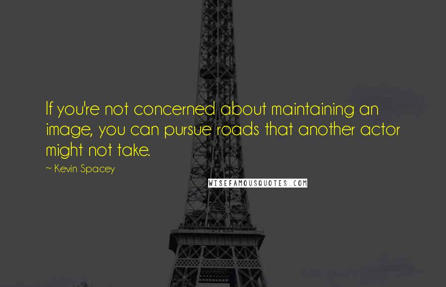 Kevin Spacey Quotes: If you're not concerned about maintaining an image, you can pursue roads that another actor might not take.