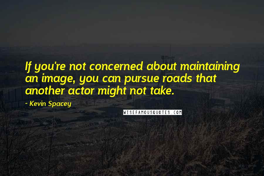 Kevin Spacey Quotes: If you're not concerned about maintaining an image, you can pursue roads that another actor might not take.