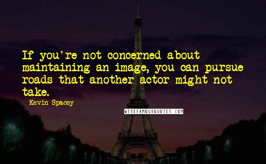 Kevin Spacey Quotes: If you're not concerned about maintaining an image, you can pursue roads that another actor might not take.