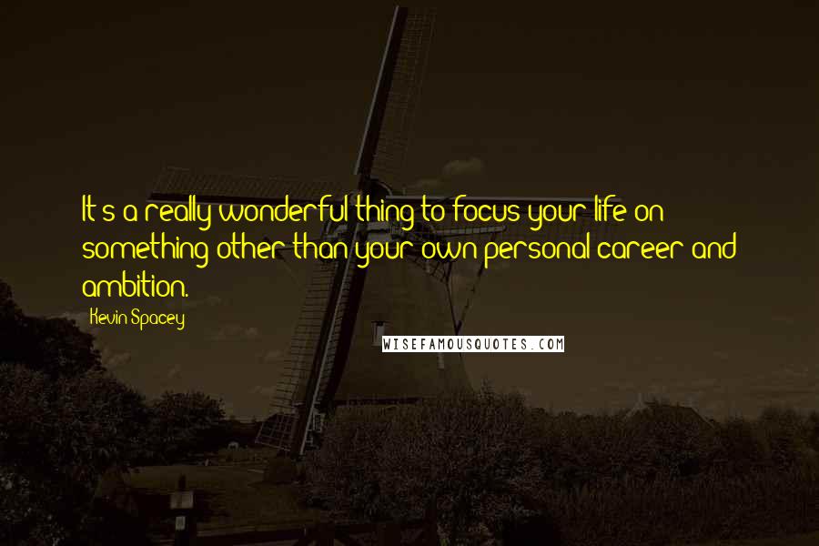 Kevin Spacey Quotes: It's a really wonderful thing to focus your life on something other than your own personal career and ambition.