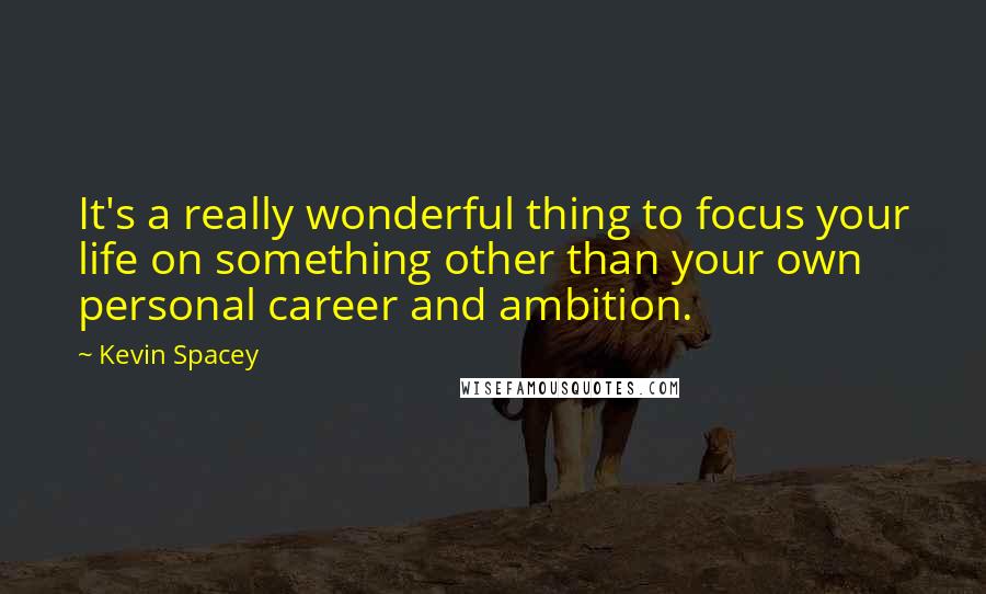 Kevin Spacey Quotes: It's a really wonderful thing to focus your life on something other than your own personal career and ambition.