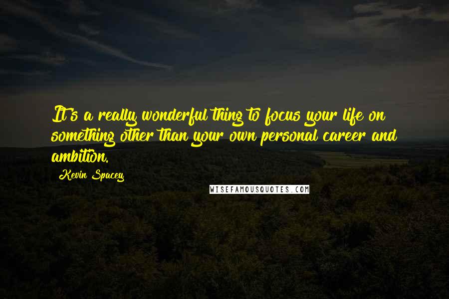 Kevin Spacey Quotes: It's a really wonderful thing to focus your life on something other than your own personal career and ambition.