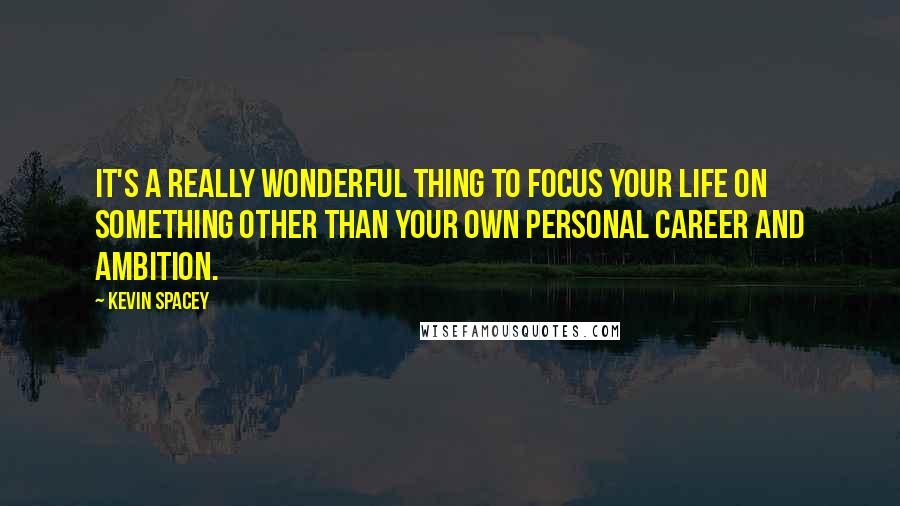 Kevin Spacey Quotes: It's a really wonderful thing to focus your life on something other than your own personal career and ambition.