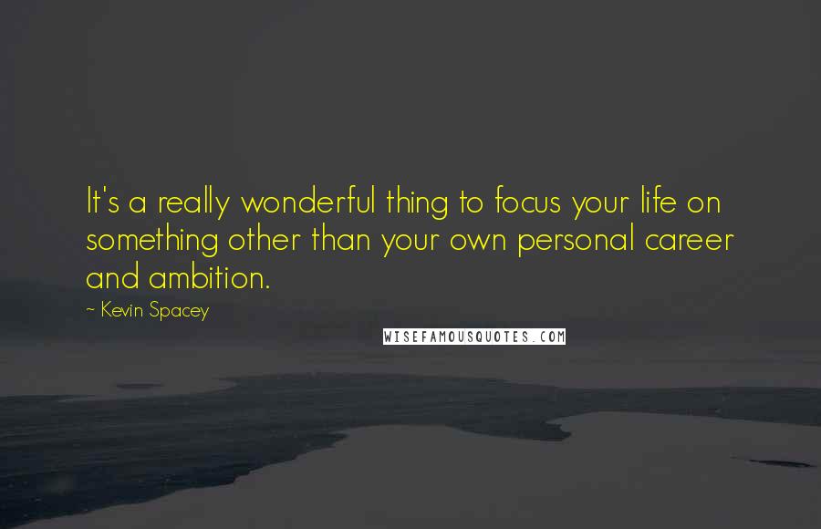 Kevin Spacey Quotes: It's a really wonderful thing to focus your life on something other than your own personal career and ambition.