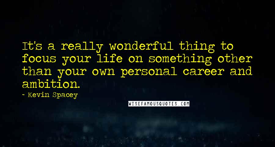 Kevin Spacey Quotes: It's a really wonderful thing to focus your life on something other than your own personal career and ambition.