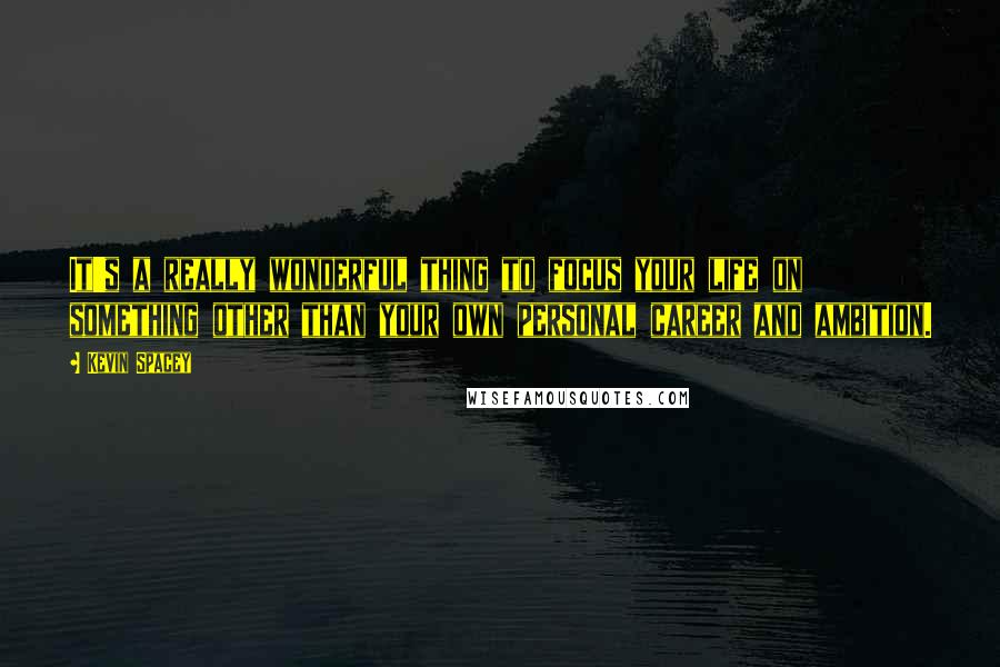 Kevin Spacey Quotes: It's a really wonderful thing to focus your life on something other than your own personal career and ambition.