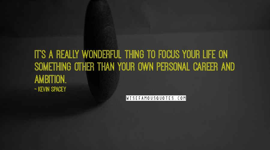 Kevin Spacey Quotes: It's a really wonderful thing to focus your life on something other than your own personal career and ambition.