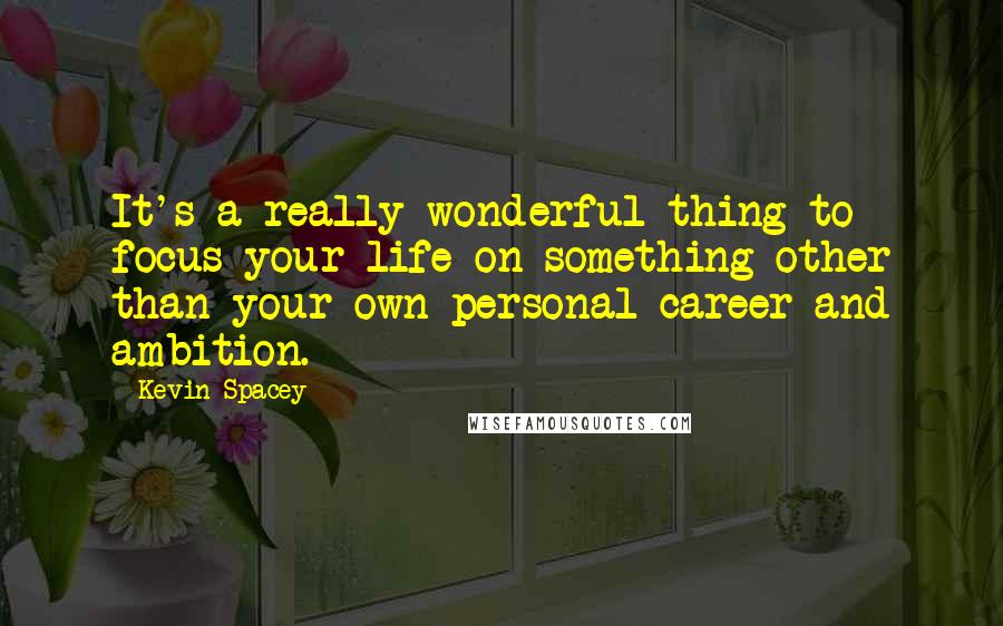 Kevin Spacey Quotes: It's a really wonderful thing to focus your life on something other than your own personal career and ambition.