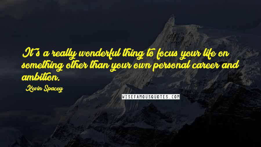 Kevin Spacey Quotes: It's a really wonderful thing to focus your life on something other than your own personal career and ambition.