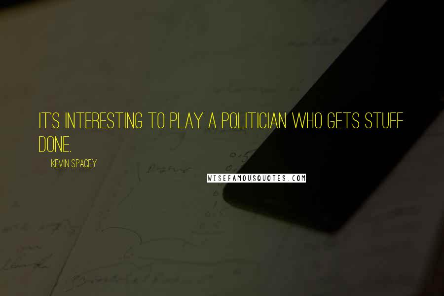 Kevin Spacey Quotes: It's interesting to play a politician who gets stuff done.