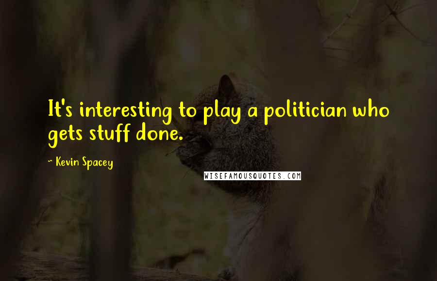 Kevin Spacey Quotes: It's interesting to play a politician who gets stuff done.