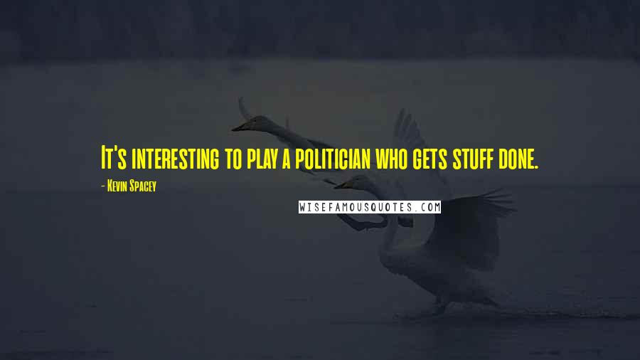 Kevin Spacey Quotes: It's interesting to play a politician who gets stuff done.