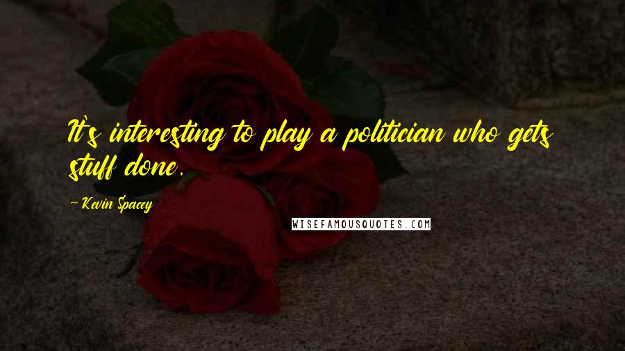 Kevin Spacey Quotes: It's interesting to play a politician who gets stuff done.