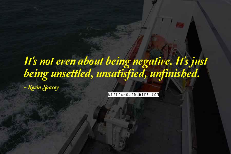 Kevin Spacey Quotes: It's not even about being negative. It's just being unsettled, unsatisfied, unfinished.