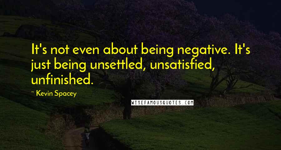 Kevin Spacey Quotes: It's not even about being negative. It's just being unsettled, unsatisfied, unfinished.