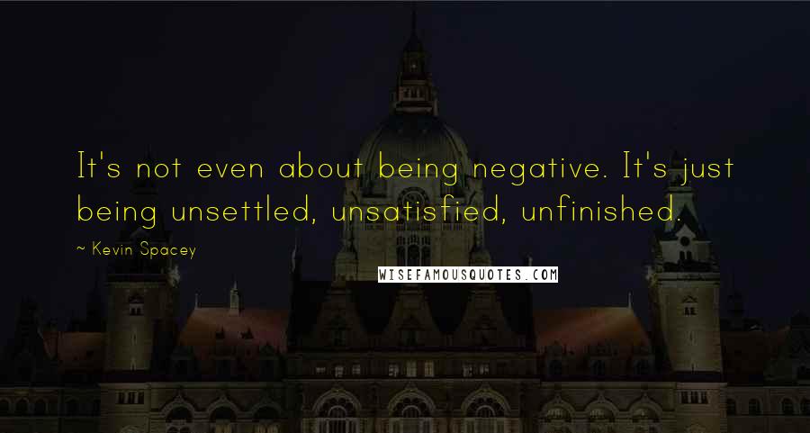 Kevin Spacey Quotes: It's not even about being negative. It's just being unsettled, unsatisfied, unfinished.