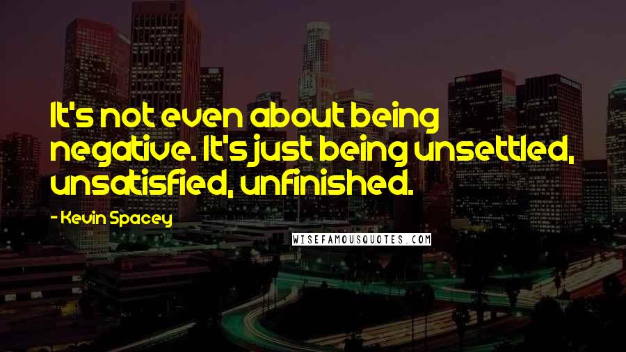 Kevin Spacey Quotes: It's not even about being negative. It's just being unsettled, unsatisfied, unfinished.