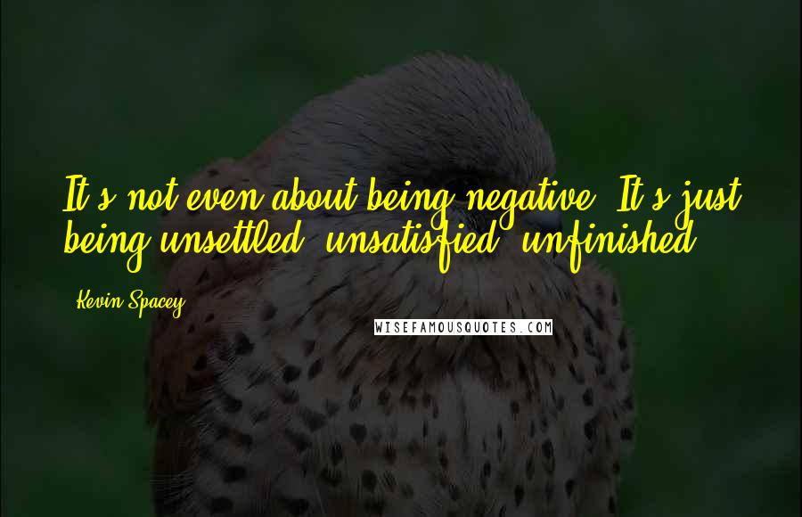 Kevin Spacey Quotes: It's not even about being negative. It's just being unsettled, unsatisfied, unfinished.