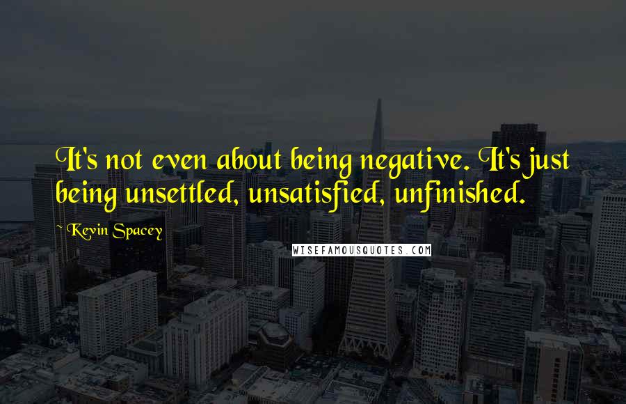 Kevin Spacey Quotes: It's not even about being negative. It's just being unsettled, unsatisfied, unfinished.