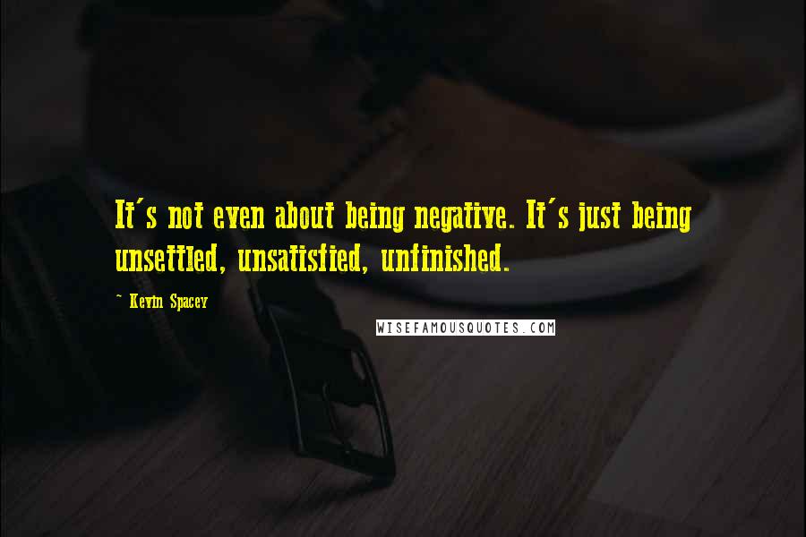 Kevin Spacey Quotes: It's not even about being negative. It's just being unsettled, unsatisfied, unfinished.