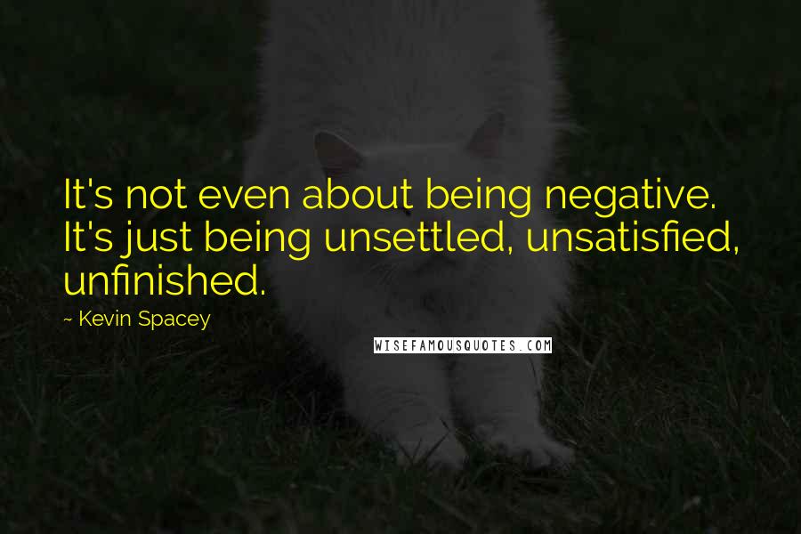 Kevin Spacey Quotes: It's not even about being negative. It's just being unsettled, unsatisfied, unfinished.