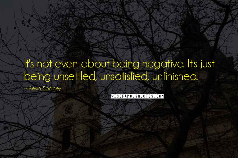 Kevin Spacey Quotes: It's not even about being negative. It's just being unsettled, unsatisfied, unfinished.