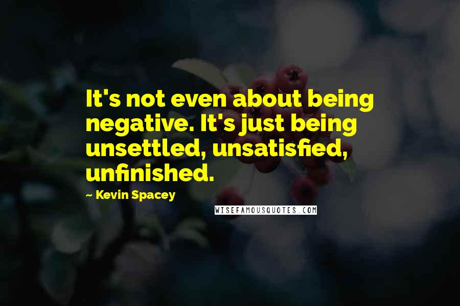 Kevin Spacey Quotes: It's not even about being negative. It's just being unsettled, unsatisfied, unfinished.