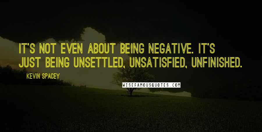 Kevin Spacey Quotes: It's not even about being negative. It's just being unsettled, unsatisfied, unfinished.