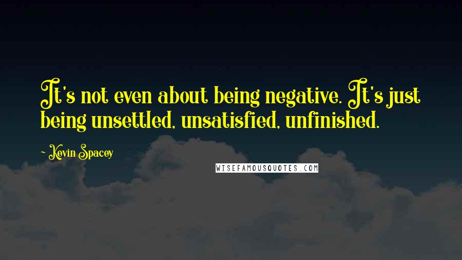 Kevin Spacey Quotes: It's not even about being negative. It's just being unsettled, unsatisfied, unfinished.