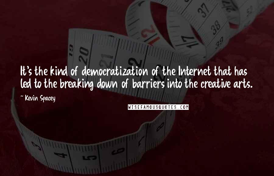 Kevin Spacey Quotes: It's the kind of democratization of the Internet that has led to the breaking down of barriers into the creative arts.