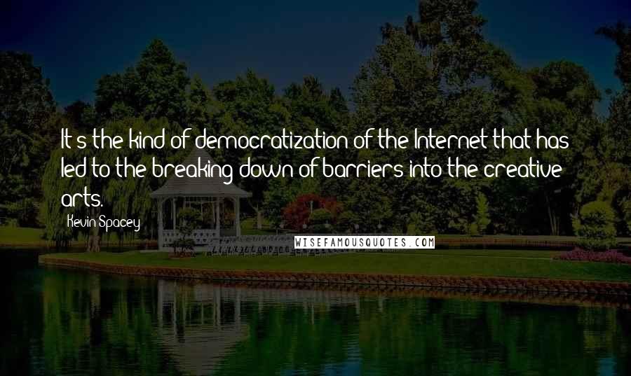 Kevin Spacey Quotes: It's the kind of democratization of the Internet that has led to the breaking down of barriers into the creative arts.