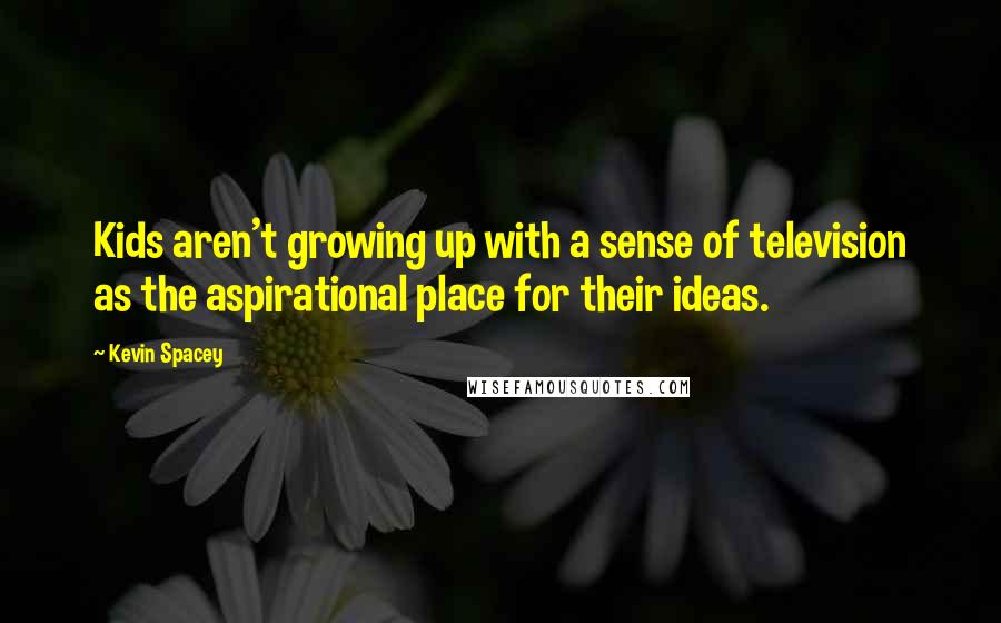 Kevin Spacey Quotes: Kids aren't growing up with a sense of television as the aspirational place for their ideas.