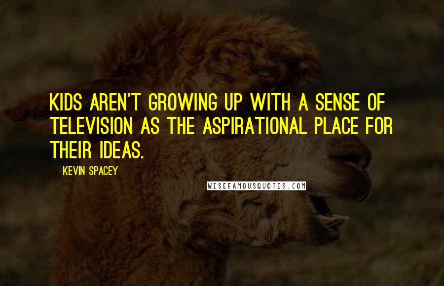 Kevin Spacey Quotes: Kids aren't growing up with a sense of television as the aspirational place for their ideas.