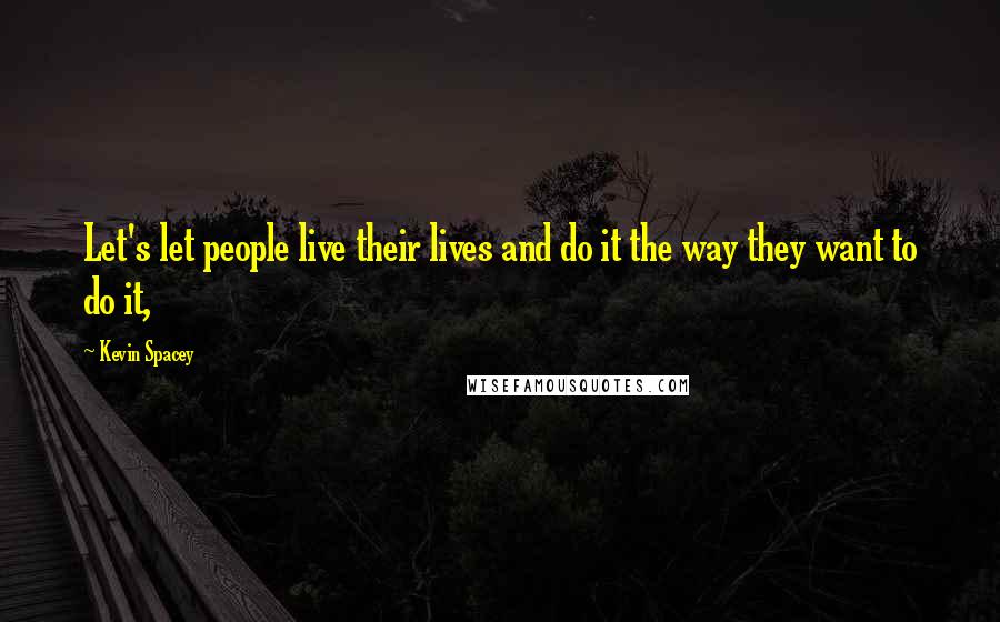 Kevin Spacey Quotes: Let's let people live their lives and do it the way they want to do it,