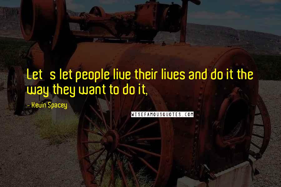 Kevin Spacey Quotes: Let's let people live their lives and do it the way they want to do it,