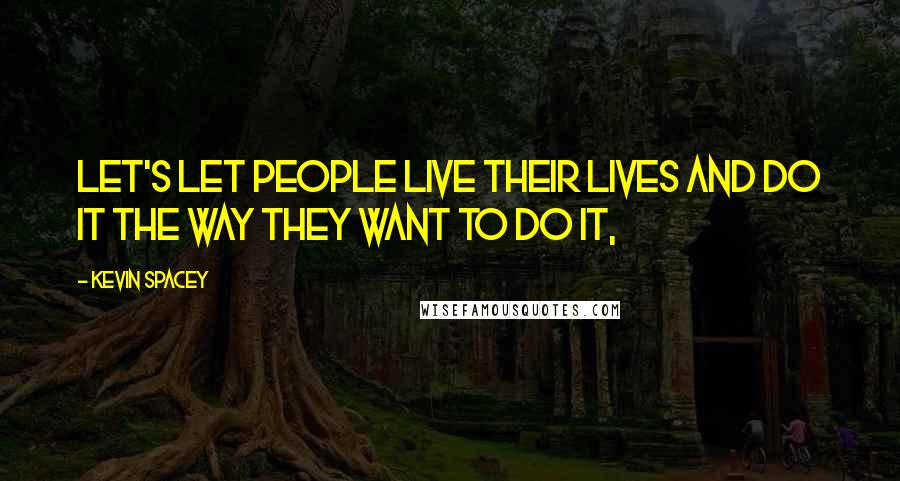 Kevin Spacey Quotes: Let's let people live their lives and do it the way they want to do it,