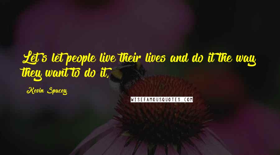 Kevin Spacey Quotes: Let's let people live their lives and do it the way they want to do it,