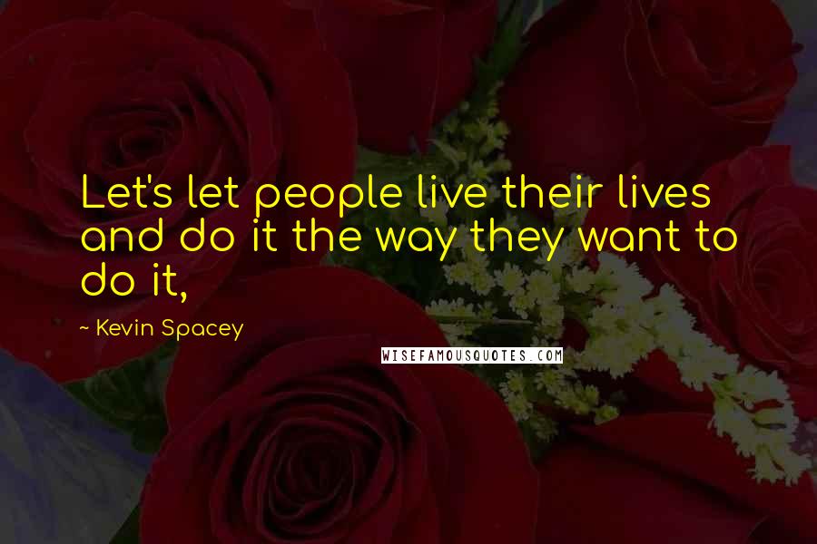 Kevin Spacey Quotes: Let's let people live their lives and do it the way they want to do it,